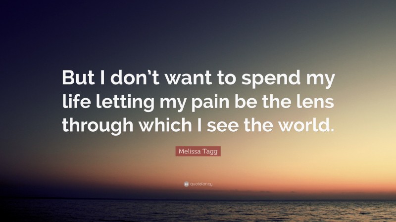 Melissa Tagg Quote: “But I don’t want to spend my life letting my pain be the lens through which I see the world.”