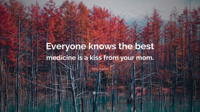 Kelly Harms Quote: “Everyone knows the best medicine is a kiss from your mom.”