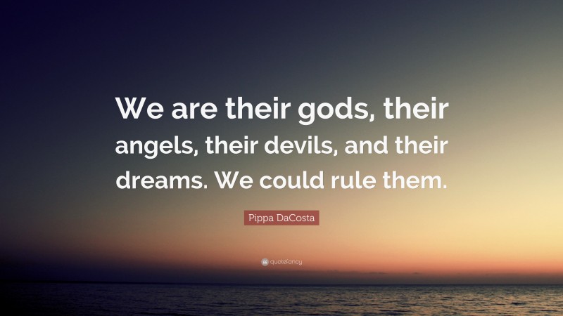 Pippa DaCosta Quote: “We are their gods, their angels, their devils, and their dreams. We could rule them.”