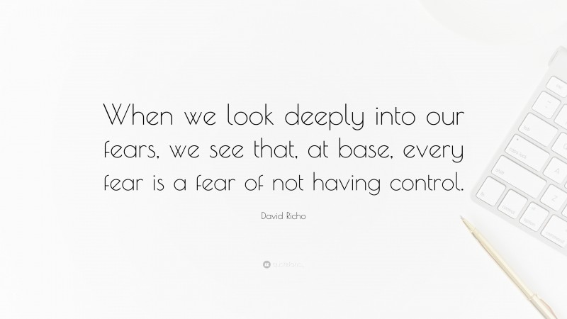 David Richo Quote: “When we look deeply into our fears, we see that, at base, every fear is a fear of not having control.”