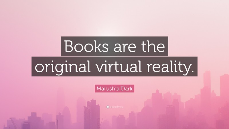 Marushia Dark Quote: “Books are the original virtual reality.”