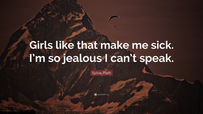 Sylvia Plath Quote: “Girls like that make me sick. I’m so jealous I can’t speak.”