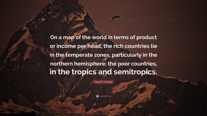 David S. Landes Quote: “On a map of the world in terms of product or income per head, the rich countries lie in the temperate zones, particularly in the northern hemisphere; the poor countries, in the tropics and semitropics.”