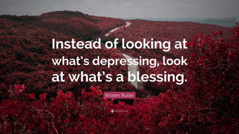 Kristen Butler Quote: “Instead of looking at what’s depressing, look at what’s a blessing.”