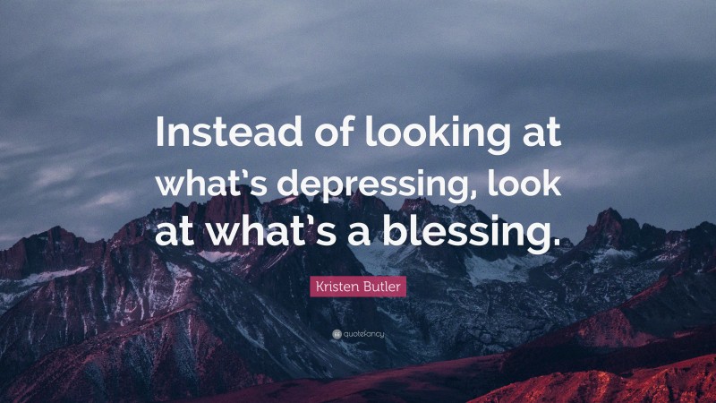 Kristen Butler Quote: “Instead of looking at what’s depressing, look at what’s a blessing.”