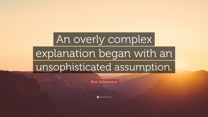 Rick Delmonico Quote: “An overly complex explanation began with an unsophisticated assumption.”