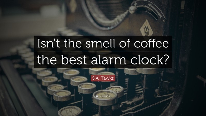 S.A. Tawks Quote: “Isn’t the smell of coffee the best alarm clock?”