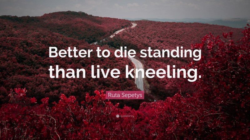 Ruta Sepetys Quote: “Better to die standing than live kneeling.”