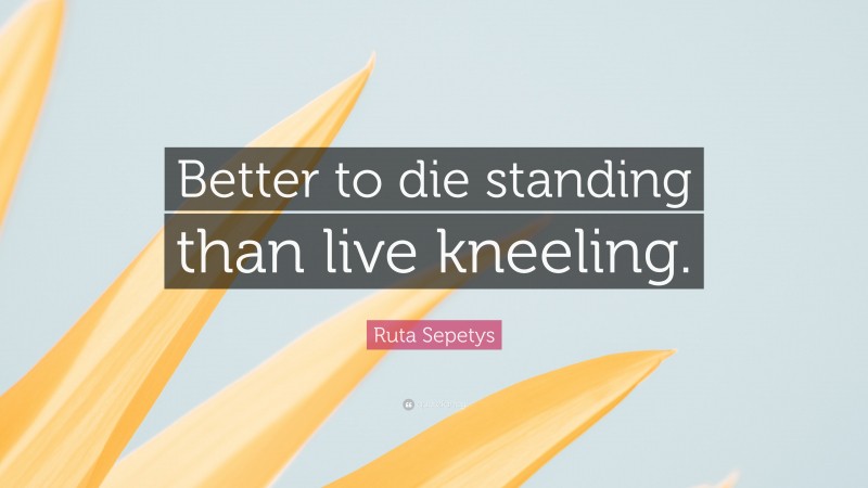 Ruta Sepetys Quote: “Better to die standing than live kneeling.”