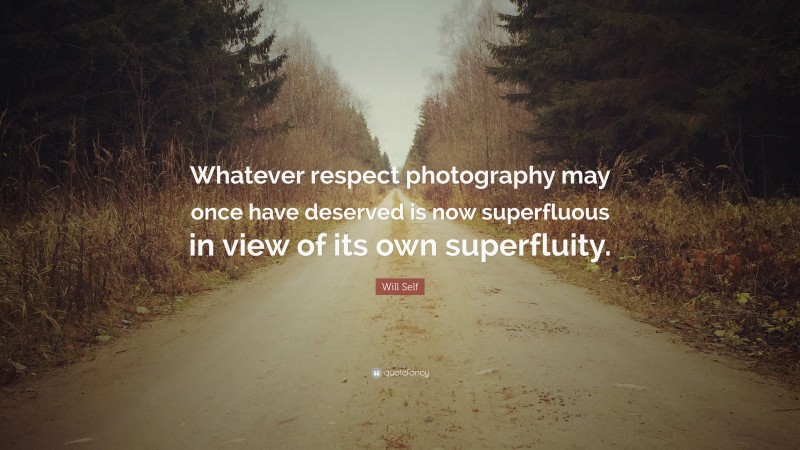 Will Self Quote: “Whatever respect photography may once have deserved is now superfluous in view of its own superfluity.”