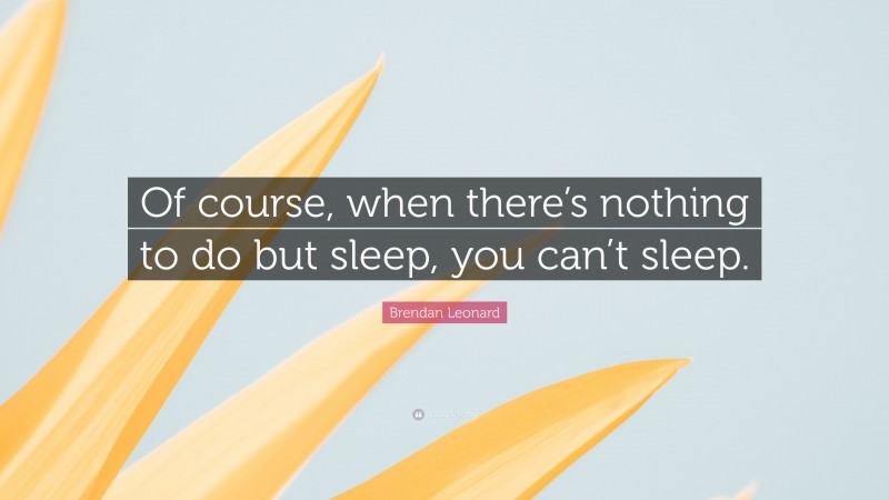 Brendan Leonard Quote: “Of course, when there’s nothing to do but sleep, you can’t sleep.”