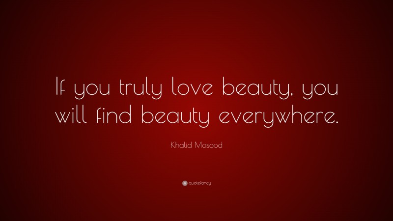 Khalid Masood Quote: “If you truly love beauty, you will find beauty everywhere.”