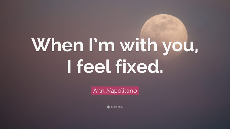 Ann Napolitano Quote: “When I’m with you, I feel fixed.”
