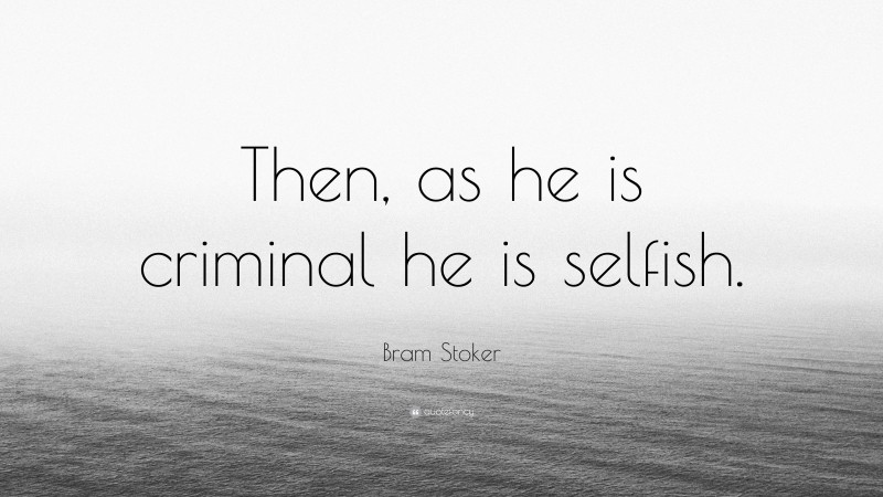 Bram Stoker Quote: “Then, as he is criminal he is selfish.”