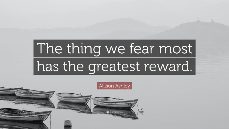 Allison Ashley Quote: “The thing we fear most has the greatest reward.”