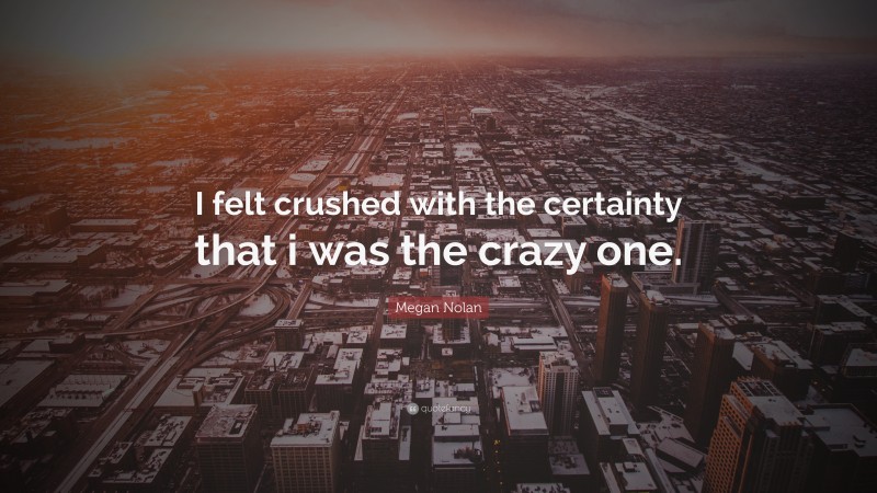 Megan Nolan Quote: “I felt crushed with the certainty that i was the crazy one.”