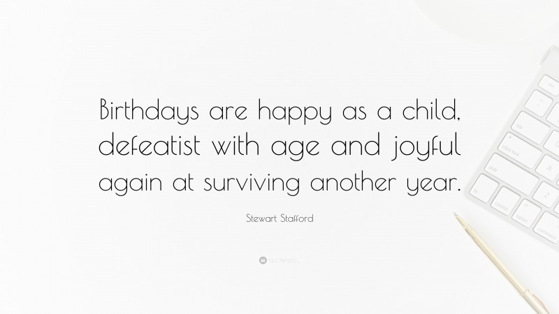 Stewart Stafford Quote: “Birthdays are happy as a child, defeatist with age and joyful again at surviving another year.”