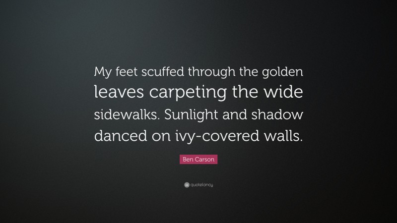 Ben Carson Quote: “My feet scuffed through the golden leaves carpeting the wide sidewalks. Sunlight and shadow danced on ivy-covered walls.”
