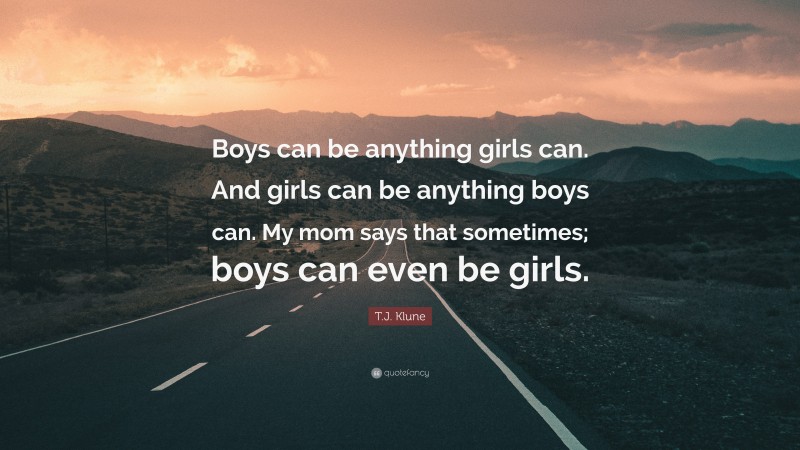 T.J. Klune Quote: “Boys can be anything girls can. And girls can be anything boys can. My mom says that sometimes; boys can even be girls.”