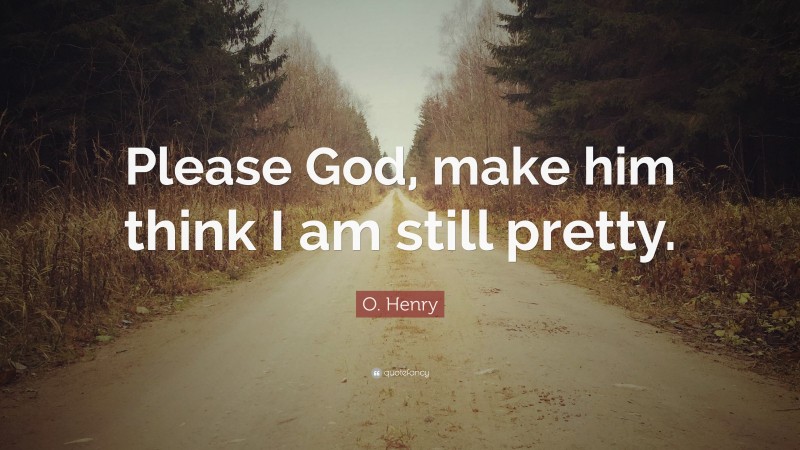 O. Henry Quote: “Please God, make him think I am still pretty.”