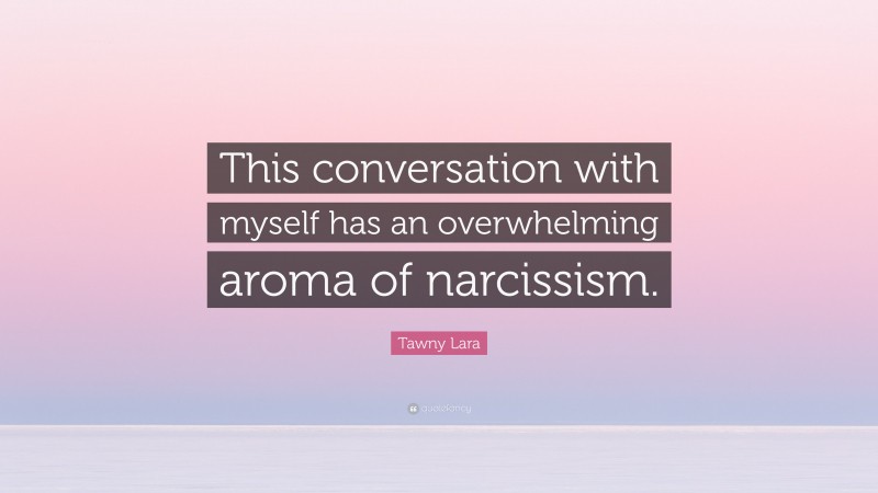 Tawny Lara Quote: “This conversation with myself has an overwhelming aroma of narcissism.”