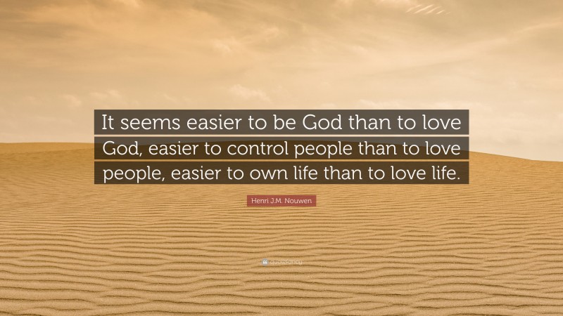 Henri J.M. Nouwen Quote: “It seems easier to be God than to love God, easier to control people than to love people, easier to own life than to love life.”