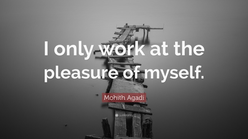 Mohith Agadi Quote: “I only work at the pleasure of myself.”