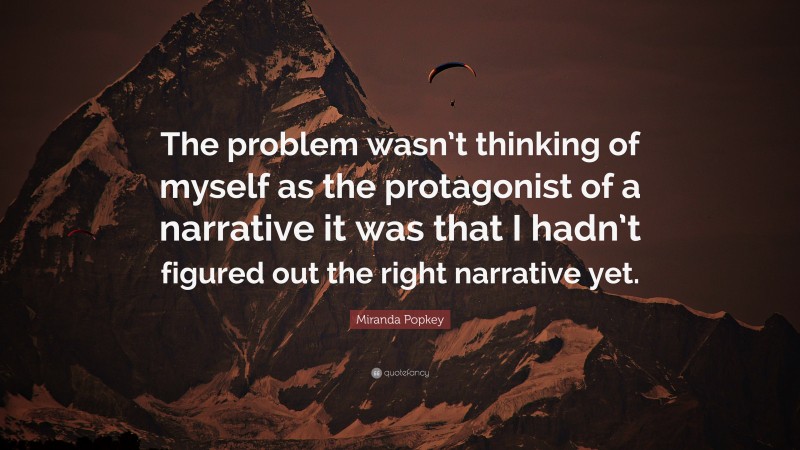 Miranda Popkey Quote: “The problem wasn’t thinking of myself as the protagonist of a narrative it was that I hadn’t figured out the right narrative yet.”