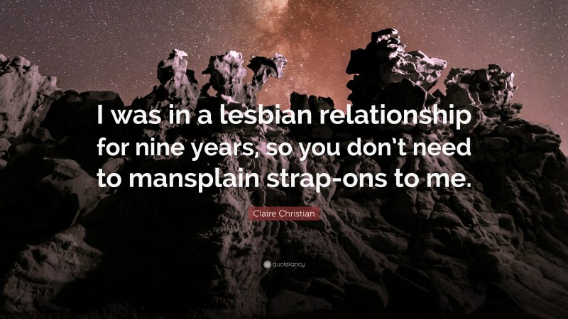 Claire Christian Quote: “I was in a lesbian relationship for nine years, so you don’t need to mansplain strap-ons to me.”
