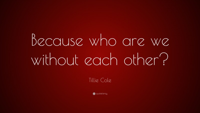 Tillie Cole Quote: “Because who are we without each other?”