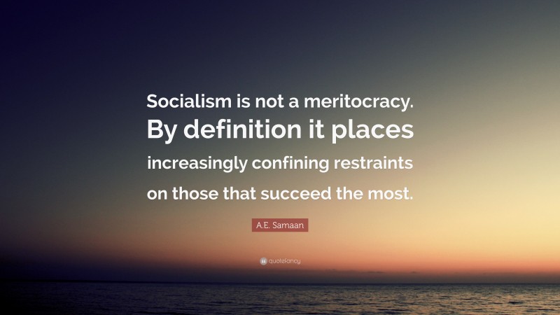 A.E. Samaan Quote: “Socialism is not a meritocracy. By definition it places increasingly confining restraints on those that succeed the most.”