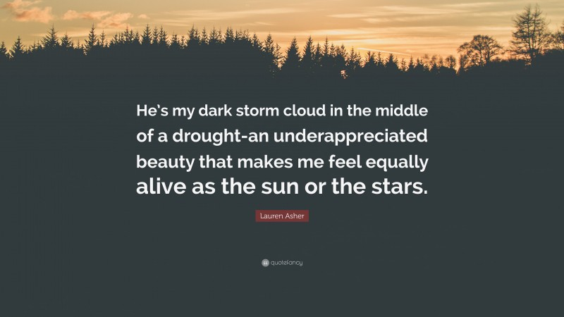 Lauren Asher Quote: “He’s my dark storm cloud in the middle of a drought-an underappreciated beauty that makes me feel equally alive as the sun or the stars.”