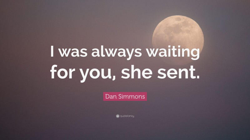 Dan Simmons Quote: “I was always waiting for you, she sent.”