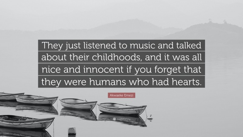 Akwaeke Emezi Quote: “They just listened to music and talked about their childhoods, and it was all nice and innocent if you forget that they were humans who had hearts.”