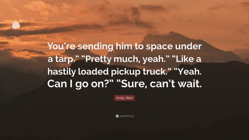 Andy Weir Quote: “You’re sending him to space under a tarp.” “Pretty much, yeah.” “Like a hastily loaded pickup truck.” “Yeah. Can I go on?” “Sure, can’t wait.”