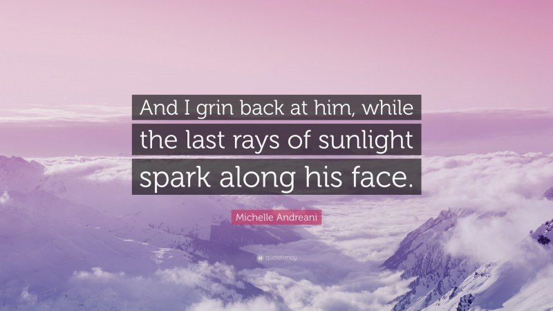 Michelle Andreani Quote: “And I grin back at him, while the last rays of sunlight spark along his face.”