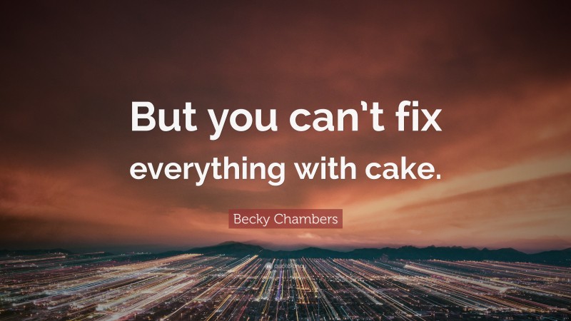 Becky Chambers Quote: “But you can’t fix everything with cake.”