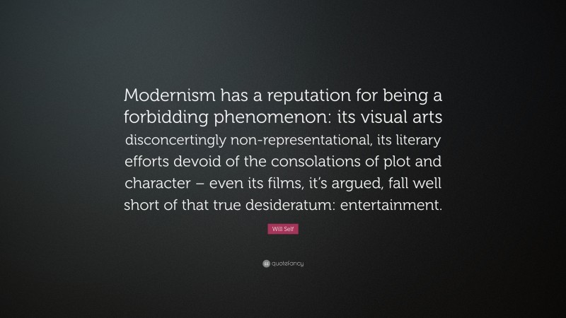 Will Self Quote: “Modernism has a reputation for being a forbidding phenomenon: its visual arts disconcertingly non-representational, its literary efforts devoid of the consolations of plot and character – even its films, it’s argued, fall well short of that true desideratum: entertainment.”