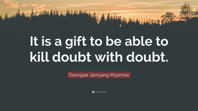 Dzongsar Jamyang Khyentse Quote: “It is a gift to be able to kill doubt with doubt.”