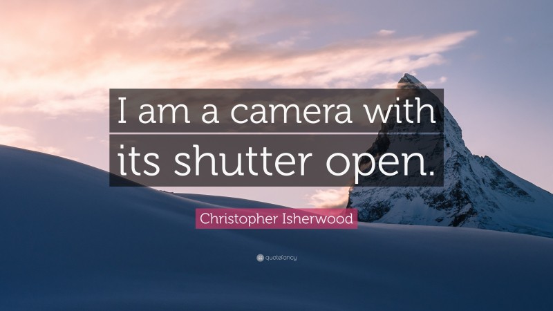 Christopher Isherwood Quote: “I am a camera with its shutter open.”