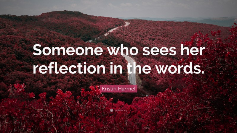 Kristin Harmel Quote: “Someone who sees her reflection in the words.”