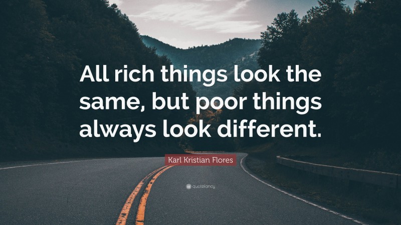 Karl Kristian Flores Quote: “All rich things look the same, but poor things always look different.”