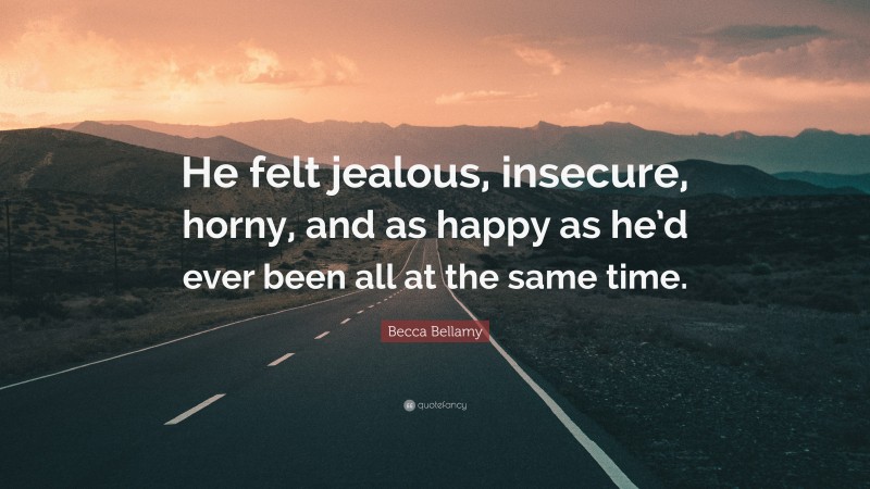 Becca Bellamy Quote: “He felt jealous, insecure, horny, and as happy as he’d ever been all at the same time.”