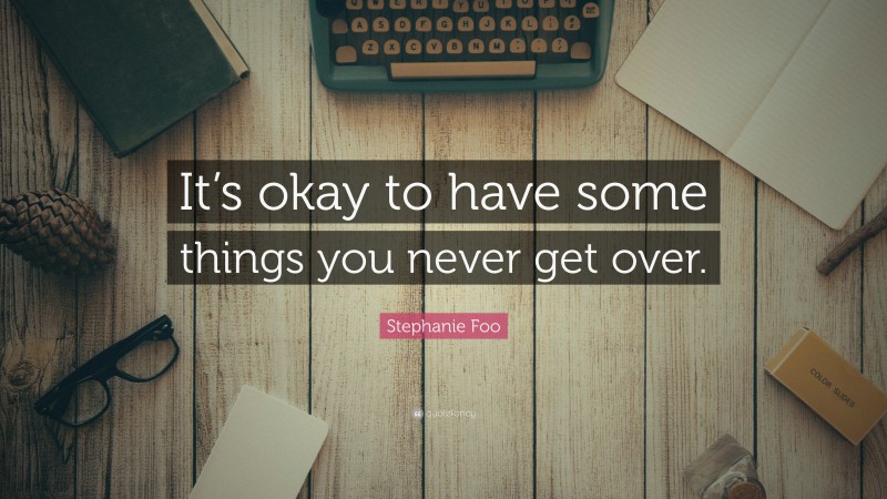 Stephanie Foo Quote: “It’s okay to have some things you never get over.”