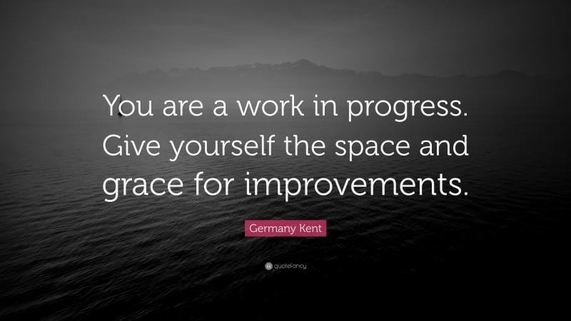 Germany Kent Quote: “You are a work in progress. Give yourself the space and grace for improvements.”