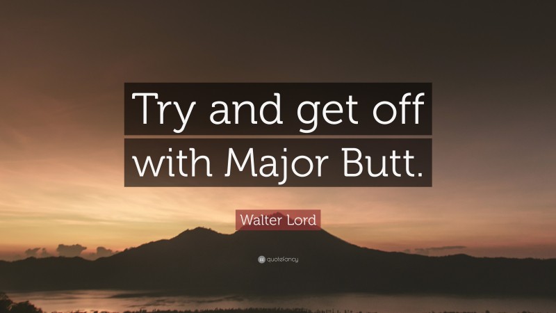 Walter Lord Quote: “Try and get off with Major Butt.”