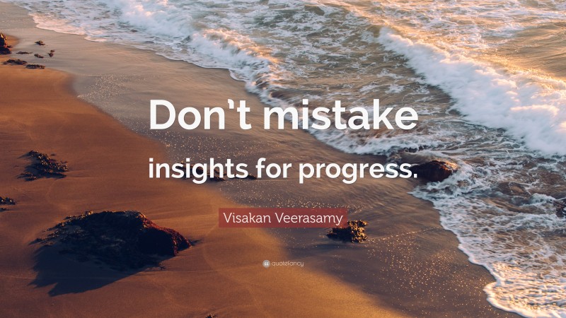Visakan Veerasamy Quote: “Don’t mistake insights for progress.”