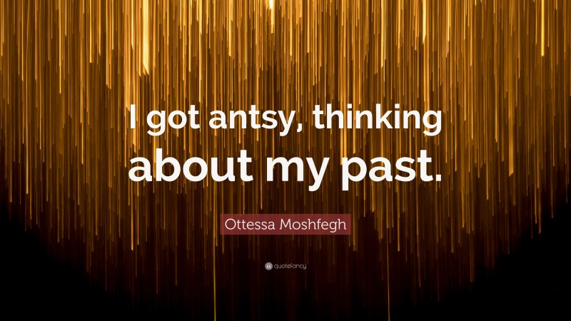 Ottessa Moshfegh Quote: “I got antsy, thinking about my past.”