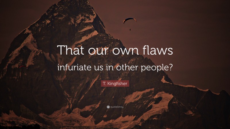 T. Kingfisher Quote: “That our own flaws infuriate us in other people?”