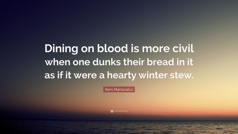 Kerri Maniscalco Quote: “Dining on blood is more civil when one dunks their bread in it as if it were a hearty winter stew.”